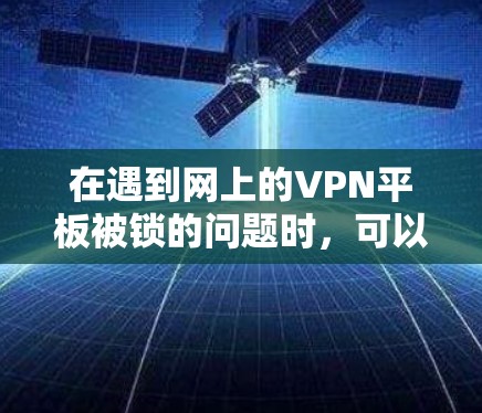 在遇到网上的VPN平板被锁的问题时,可以按照以下步骤进行处理