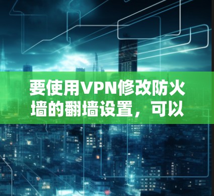 要使用VPN修改防火墙的翻墙设置,可以按照以下步骤操作