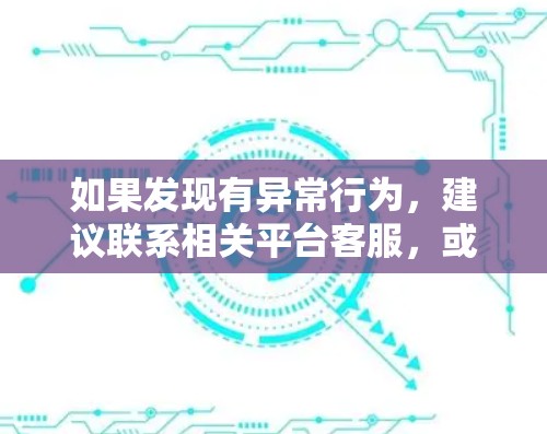 如果发现有异常行为,建议联系相关平台客服,或者咨询相关法律专业人士,以确保自己的权益