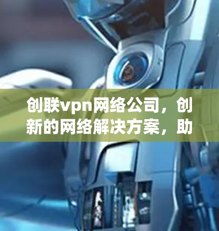 创联vpn网络公司,创新的网络解决方案,助力您的网络发展