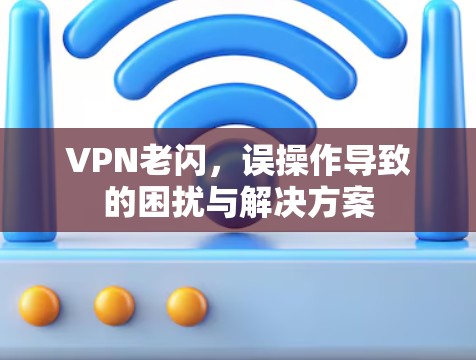 VPN老闪,误操作导致的困扰与解决方案