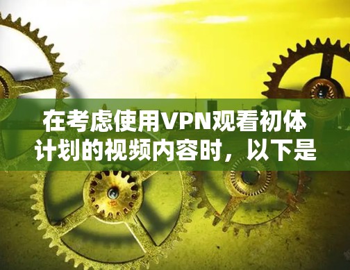 在考虑使用VPN观看初体计划的视频内容时,以下是一些有条理的建议和思考过程