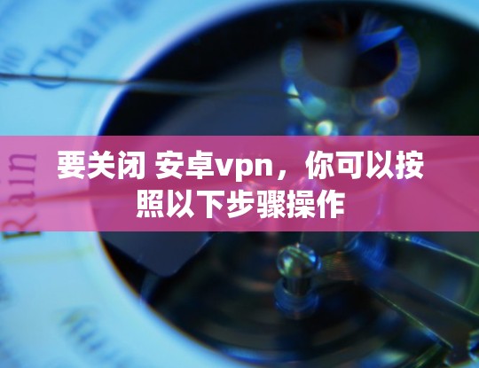要关闭 安卓vpn,你可以按照以下步骤操作