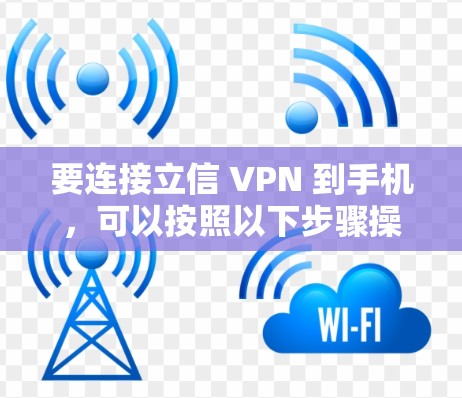 要连接立信 VPN 到手机,可以按照以下步骤操作