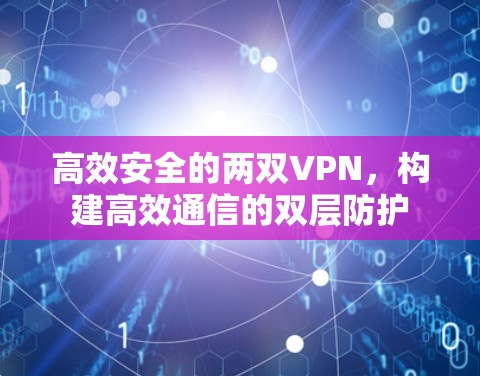 高效安全的两双VPN,构建高效通信的双层防护 高效安全的两双VPN,构建高效通信的双层防护