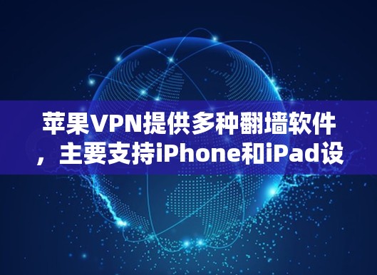 苹果VPN提供多种翻墙软件,主要支持iPhone和iPad设备。以下是详细的步骤和信息 苹果VPN提供多种翻墙软件,主要支持iPhone和iPad设备。以下是详细的步骤和信息