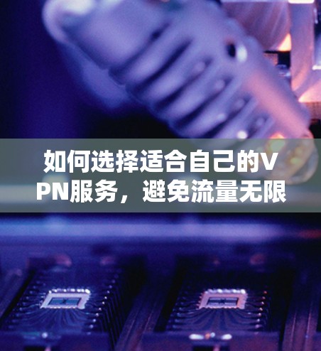 如何选择适合自己的VPN服务,避免流量无限的陷阱 如何选择适合自己的VPN服务,避免流量无限的陷阱