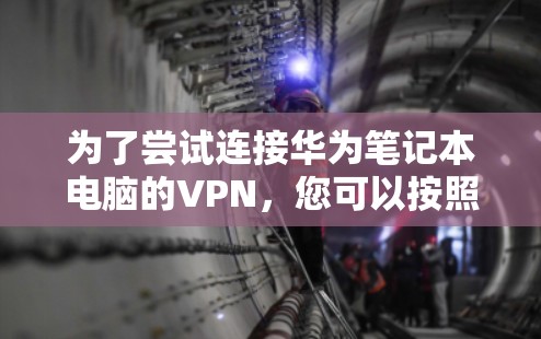 为了尝试连接华为笔记本电脑的VPN,您可以按照以下步骤操作 为了尝试连接华为笔记本电脑的VPN,您可以按照以下步骤操作