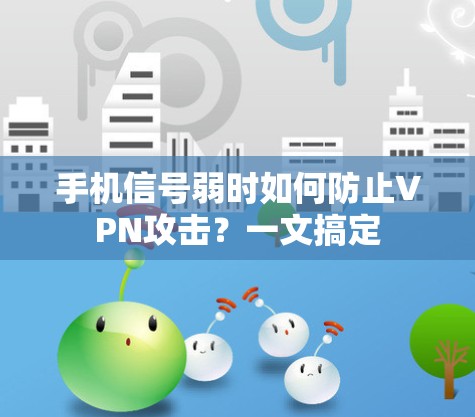 手机信号弱时如何防止VPN攻击?一文搞定 手机信号弱时如何防止VPN攻击?一文搞定