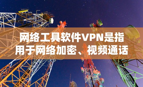 网络工具软件VPN是指用于网络加密、视频通话、文件传输等功能的软件工具。它通常通过加密方式保护用户的数据和网络连接，防止未经授权的访问。以下是一些常见的VPN软件和工具