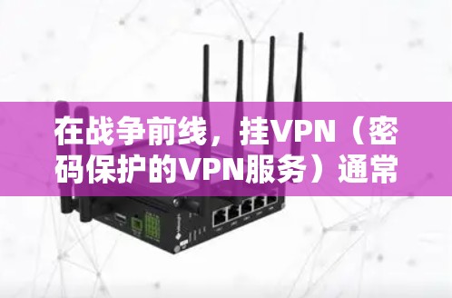 在战争前线，挂VPN（密码保护的VPN服务）通常是用于加密通信、控制网络流量或进行敏感数据传输的手段。然而，战争前线的特殊环境可能会对挂VPN的安全性和有效性产生一定影响。以下是一些考虑因素和建议