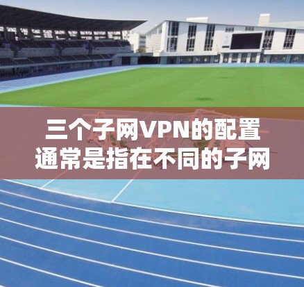三个子网VPN的配置通常是指在不同的子网范围内使用VPN服务来连接多个IP地址。以下是设置三个子网VPN的步骤 三个子网VPN的配置通常是指在不同的子网范围内使用VPN服务来连接多个IP地址。以下是设置三个子网VPN的步骤