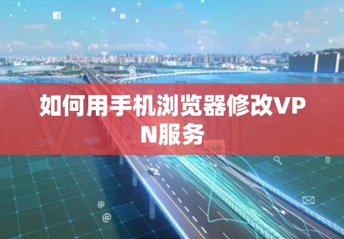 如何用手机浏览器修改VPN服务 如何用手机浏览器修改VPN服务