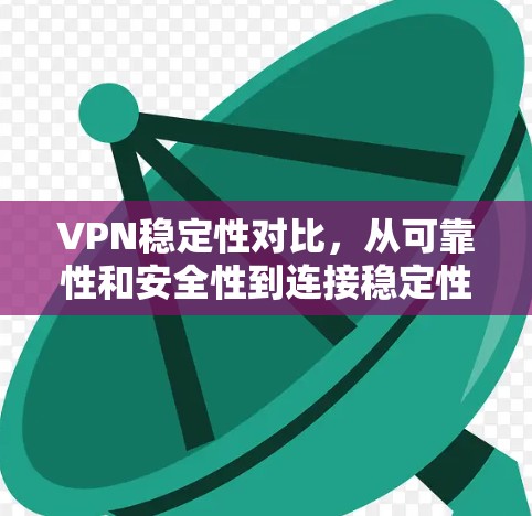 VPN稳定性对比,从可靠性和安全性到连接稳定性 VPN稳定性对比,从可靠性和安全性到连接稳定性