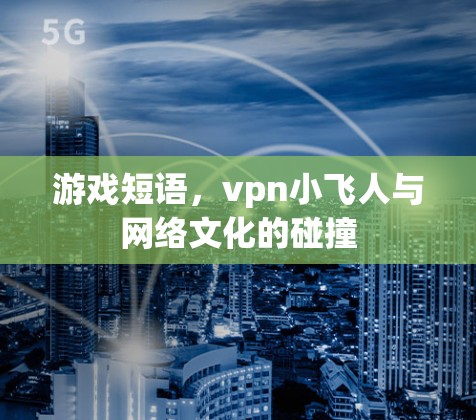 游戏短语,vpn小飞人与网络文化的碰撞 游戏短语,vpn小飞人与网络文化的碰撞