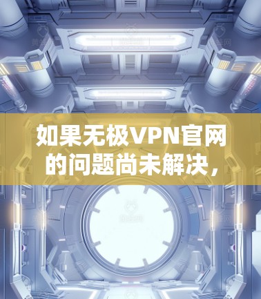 如果无极VPN官网的问题尚未解决,可以按照以下步骤进行尝试 如果无极VPN官网的问题尚未解决,可以按照以下步骤进行尝试