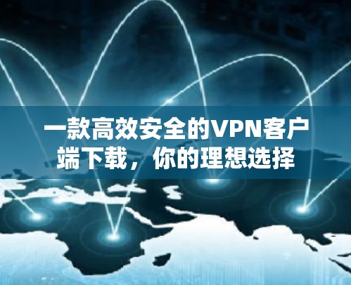 一款高效安全的VPN客户端下载,你的理想选择 一款高效安全的VPN客户端下载,你的理想选择