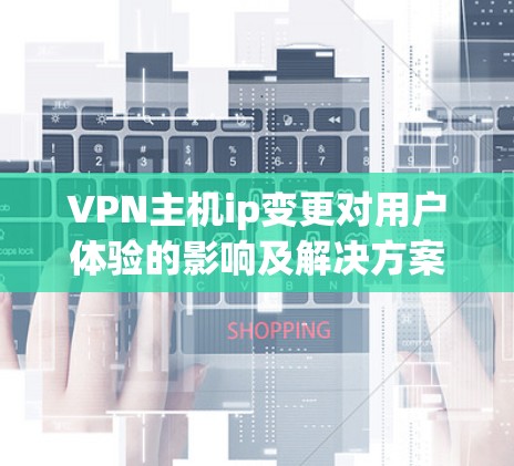 VPN主机ip变更对用户体验的影响及解决方案 VPN主机ip变更对用户体验的影响及解决方案