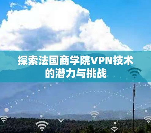 探索法国商学院VPN技术的潜力与挑战 探索法国商学院VPN技术的潜力与挑战