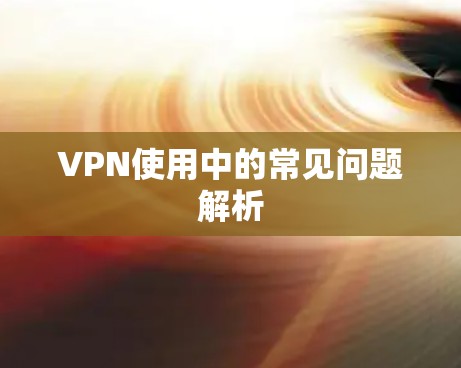 VPN使用中的常见问题解析 VPN使用中的常见问题解析