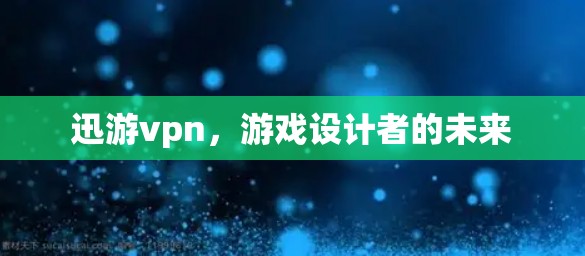 迅游vpn,游戏设计者的未来 迅游vpn,游戏设计者的未来