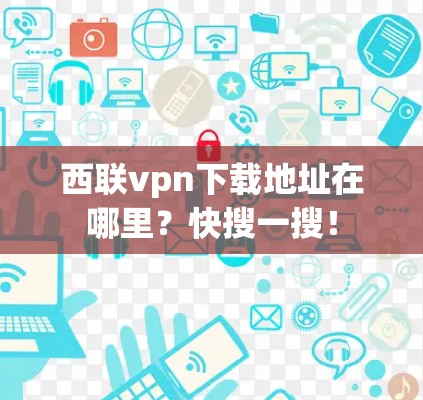 西联vpn下载地址在哪里?快搜一搜! 西联vpn下载地址在哪里?快搜一搜!