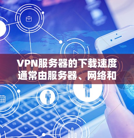 VPN服务器的下载速度通常由服务器、网络和用户配置等因素决定。以下是一些可能影响下载速度的因素和建议 VPN服务器的下载速度通常由服务器、网络和用户配置等因素决定。以下是一些可能影响下载速度的因素和建议