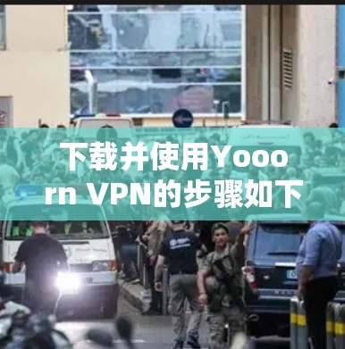下载并使用Yooorn VPN的步骤如下 下载并使用Yooorn VPN的步骤如下