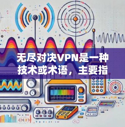 无尽对决VPN是一种技术或术语,主要指与无尽游戏、虚拟网络和多设备连接相关的概念。以下是对这一术语的详细解释 无尽对决VPN是一种技术或术语,主要指与无尽游戏、虚拟网络和多设备连接相关的概念。以下是对这一术语的详细解释