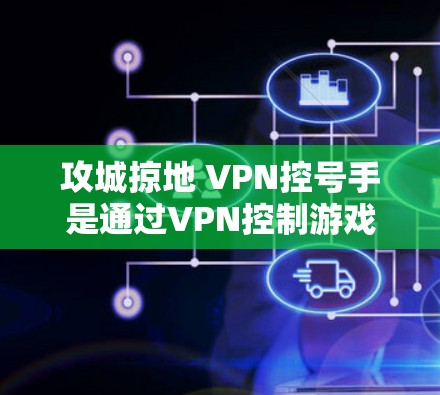 攻城掠地 VPN控号手是通过VPN控制游戏服务器的操作,涉及多个步骤和注意事项。以下是详细的步骤和提示 攻城掠地 VPN控号手是通过VPN控制游戏服务器的操作,涉及多个步骤和注意事项。以下是详细的步骤和提示