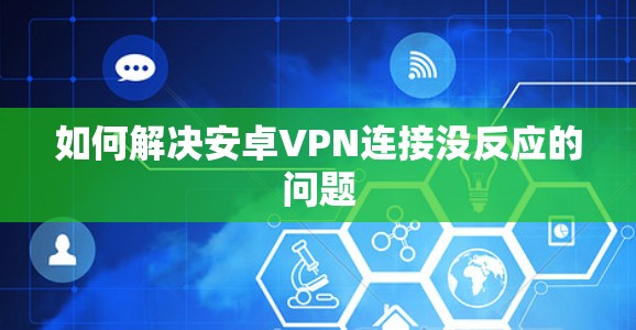 如何解决安卓VPN连接没反应的问题 如何解决安卓VPN连接没反应的问题