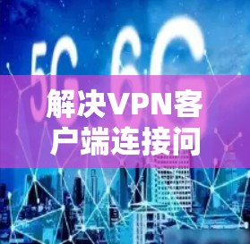 解决VPN客户端连接问题的步骤指南 解决VPN客户端连接问题的步骤指南