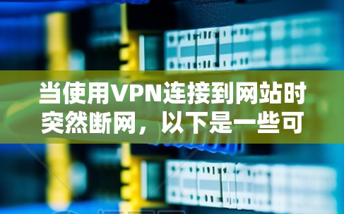 当使用VPN连接到网站时突然断网,以下是一些可能的原因和解决方法 当使用VPN连接到网站时突然断网,以下是一些可能的原因和解决方法