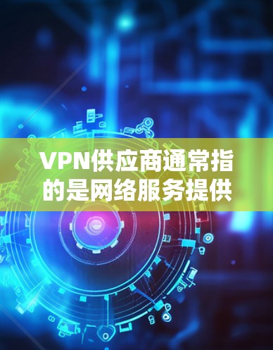 VPN供应商通常指的是网络服务提供商(NVPs)他们提供VPN服务,帮助用户远程访问互联网。如果您需要填写VPN供应商的信息,以下是一些步骤和建议 VPN供应商通常指的是网络服务提供商(NVPs)他们提供VPN服务,帮助用户远程访问互联网。如果您需要填写VPN供应商的信息,以下是一些步骤和建议