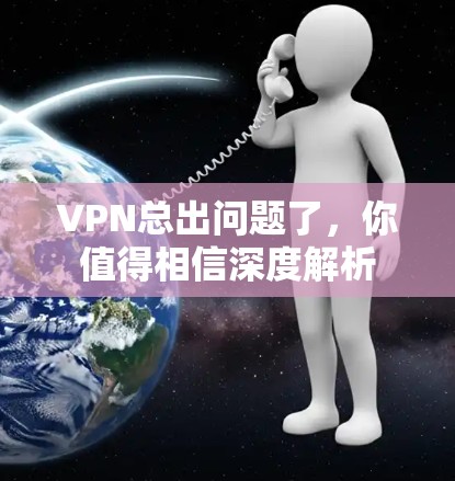 VPN总出问题了,你值得相信深度解析 VPN总出问题了,你值得相信深度解析