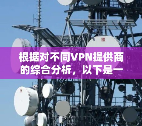 根据对不同VPN提供商的综合分析,以下是一个清晰的推荐 根据对不同VPN提供商的综合分析,以下是一个清晰的推荐