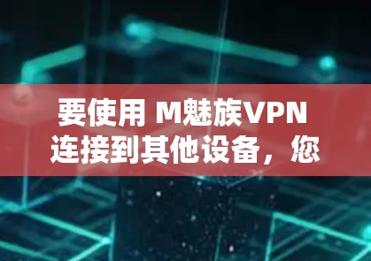 要使用 M魅族VPN 连接到其他设备,您可以按照以下步骤操作 要使用 M魅族VPN 连接到其他设备,您可以按照以下步骤操作