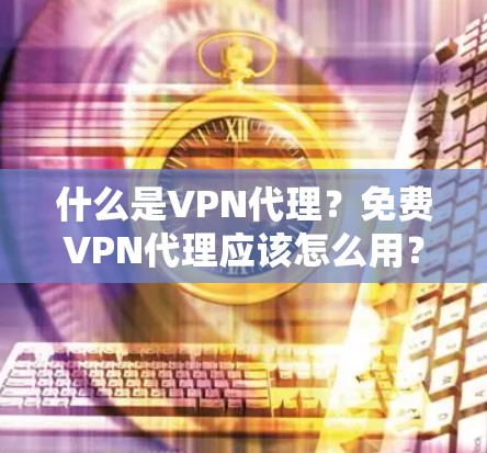 什么是VPN代理?免费VPN代理应该怎么用? 什么是VPN代理?免费VPN代理应该怎么用?