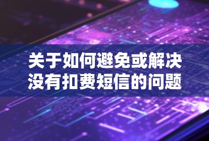 关于如何避免或解决没有扣费短信的问题,以下是一些建议和步骤 关于如何避免或解决没有扣费短信的问题,以下是一些建议和步骤