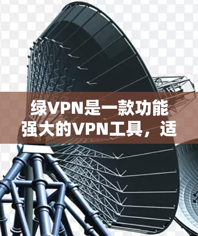 绿VPN是一款功能强大的VPN工具,适合需要多端访问的用户。以下是关于其详细介绍的总结 绿VPN是一款功能强大的VPN工具,适合需要多端访问的用户。以下是关于其详细介绍的总结