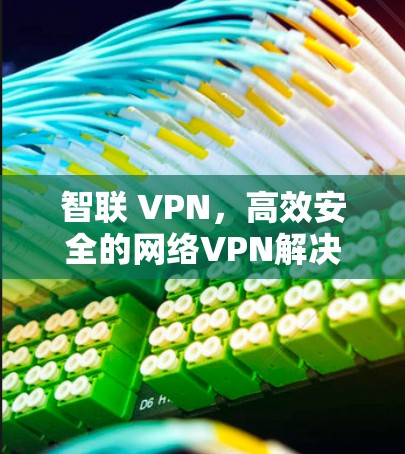 智联 VPN,高效安全的网络VPN解决方案 智联 VPN,高效安全的网络VPN解决方案