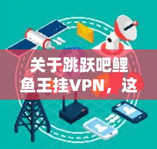 关于跳跃吧鲤鱼王挂VPN,这是一个常见的网络过滤器名称,而非VPN软件。如果您需要隔离VPN或安装一个特定的VPN软件,您可以按照以下步骤操作 关于跳跃吧鲤鱼王挂VPN,这是一个常见的网络过滤器名称,而非VPN软件。如果您需要隔离VPN或安装一个特定的VPN软件,您可以按照以下步骤操作
