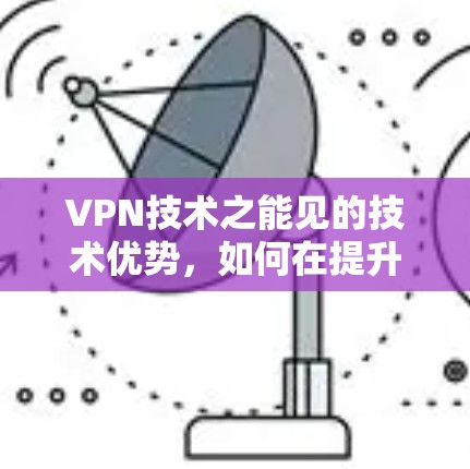 VPN技术之能见的技术优势,如何在提升国外网站访问效率方面发挥作用? VPN技术之能见的技术优势,如何在提升国外网站访问效率方面发挥作用?