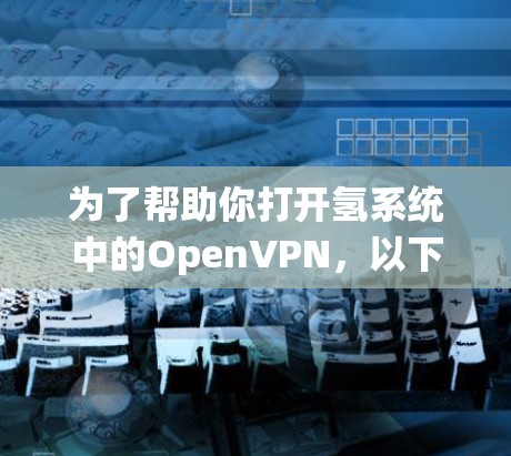 为了帮助你打开氢系统中的OpenVPN,以下是详细的步骤和考虑因素 为了帮助你打开氢系统中的OpenVPN,以下是详细的步骤和考虑因素