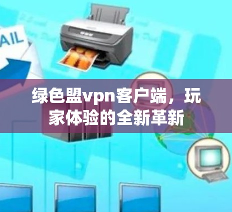 绿色盟vpn客户端,玩家体验的全新革新 绿色盟vpn客户端,玩家体验的全新革新