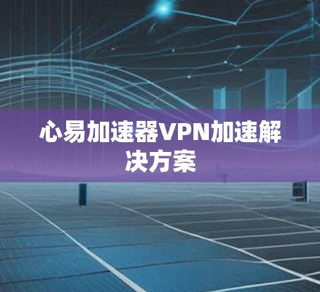 心易加速器VPN加速解决方案 心易加速器VPN加速解决方案