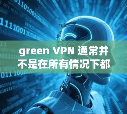 green VPN 通常并不是在所有情况下都能使用,主要是因为有一些限制条件和使用限制。以下是一些可能的原因和建议 green VPN 通常并不是在所有情况下都能使用,主要是因为有一些限制条件和使用限制。以下是一些可能的原因和建议