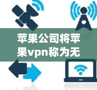 苹果公司将苹果vpn称为无用的产品,主要基于以下几个原因 苹果公司将苹果vpn称为无用的产品,主要基于以下几个原因