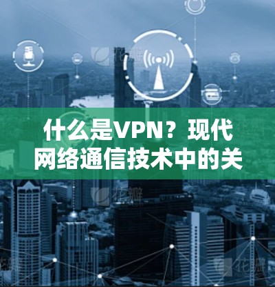 什么是VPN?现代网络通信技术中的关键工具 什么是VPN?现代网络通信技术中的关键工具
