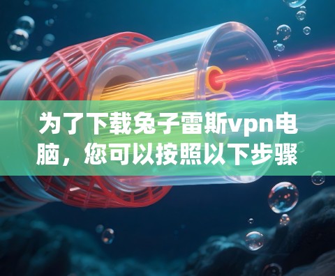 为了下载兔子雷斯vpn电脑,您可以按照以下步骤操作 为了下载兔子雷斯vpn电脑,您可以按照以下步骤操作